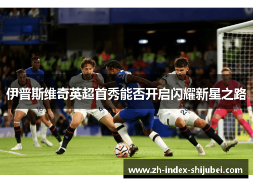 伊普斯维奇英超首秀能否开启闪耀新星之路