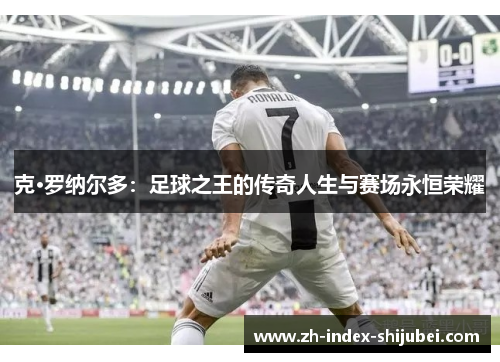 克·罗纳尔多：足球之王的传奇人生与赛场永恒荣耀